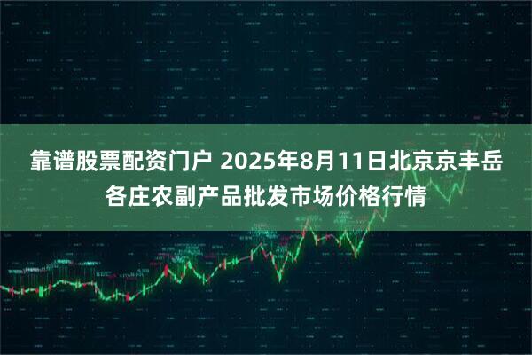 靠谱股票配资门户 2025年8月11日北京京丰岳各庄农副产品批发市场价格行情