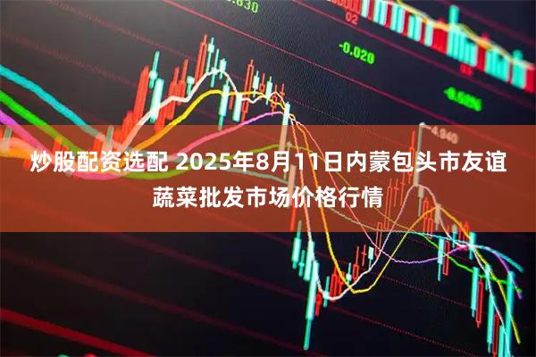 炒股配资选配 2025年8月11日内蒙包头市友谊蔬菜批发市场价格行情