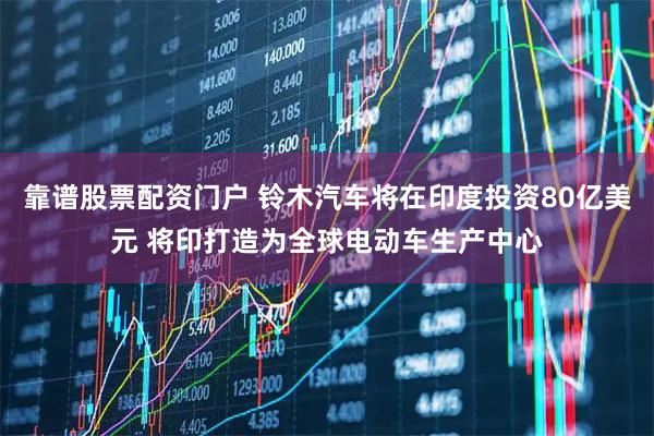 靠谱股票配资门户 铃木汽车将在印度投资80亿美元 将印打造为全球电动车生产中心