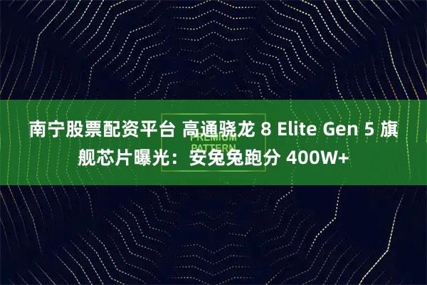 南宁股票配资平台 高通骁龙 8 Elite Gen 5 旗舰芯片曝光：安兔兔跑分 400W+