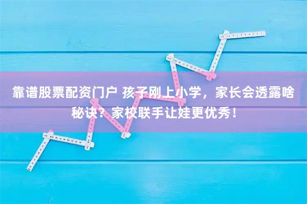 靠谱股票配资门户 孩子刚上小学，家长会透露啥秘诀？家校联手让娃更优秀！