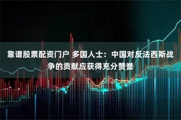 靠谱股票配资门户 多国人士：中国对反法西斯战争的贡献应获得充分赞誉