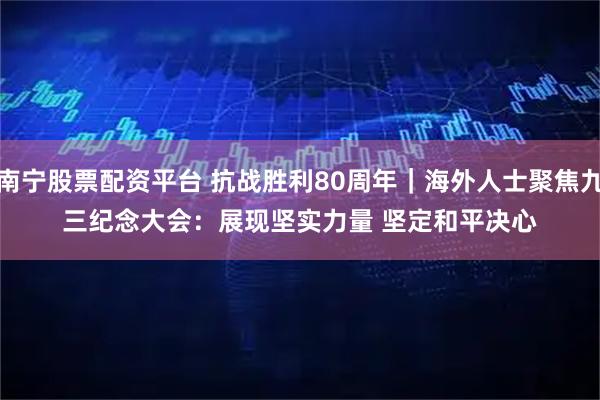 南宁股票配资平台 抗战胜利80周年｜海外人士聚焦九三纪念大会：展现坚实力量&#32;坚定和平决心