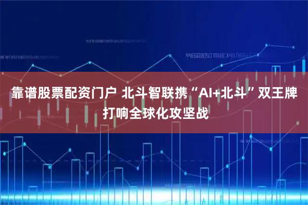 靠谱股票配资门户 北斗智联携“AI+北斗”双王牌 打响全球化攻坚战