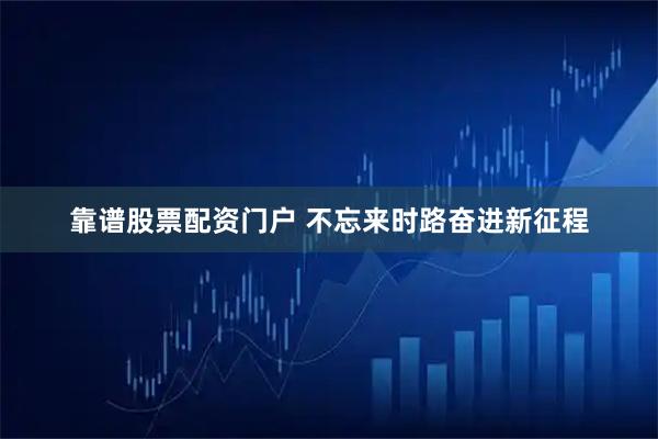 靠谱股票配资门户 不忘来时路　奋进新征程