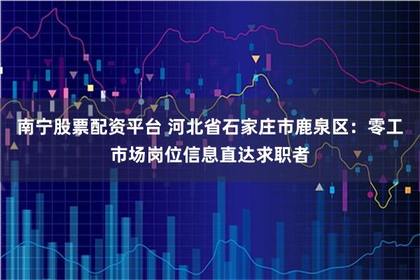 南宁股票配资平台 河北省石家庄市鹿泉区：零工市场岗位信息直达求职者