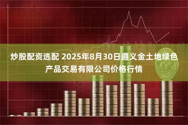 炒股配资选配 2025年8月30日遵义金土地绿色产品交易有限公司价格行情