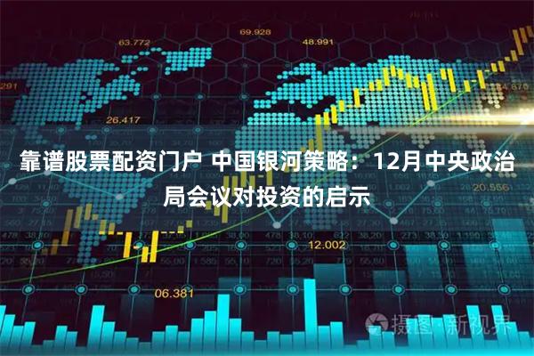 靠谱股票配资门户 中国银河策略：12月中央政治局会议对投资的启示