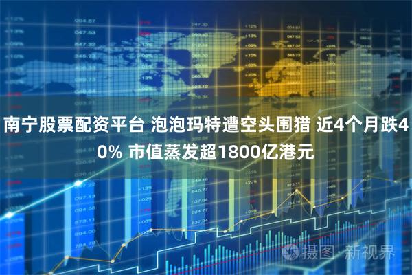 南宁股票配资平台 泡泡玛特遭空头围猎 近4个月跌40% 市值蒸发超1800亿港元