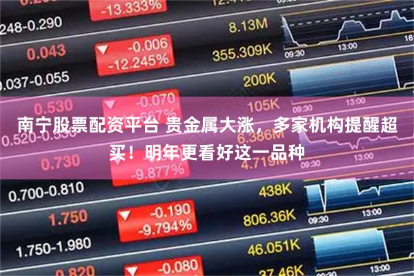 南宁股票配资平台 贵金属大涨，多家机构提醒超买！明年更看好这一品种