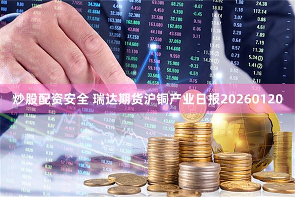 炒股配资安全 瑞达期货沪铜产业日报20260120