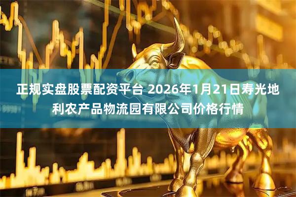 正规实盘股票配资平台 2026年1月21日寿光地利农产品物流园有限公司价格行情