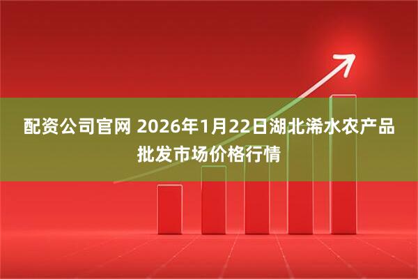 配资公司官网 2026年1月22日湖北浠水农产品批发市场价格行情