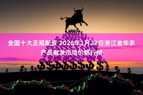 全国十大正规配资 2026年1月22日浙江金华农产品批发市场价格行情