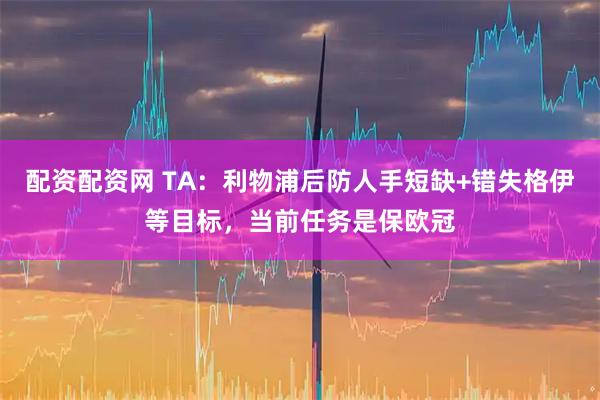 配资配资网 TA：利物浦后防人手短缺+错失格伊等目标，当前任务是保欧冠