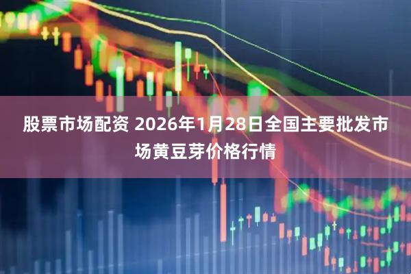 股票市场配资 2026年1月28日全国主要批发市场黄豆芽价格行情