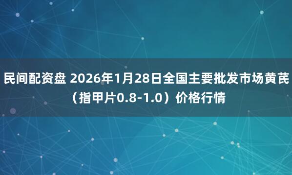 民间配资盘 2026年1月28日全国主要批发市场黄芪（指甲片0.8-1.0）价格行情