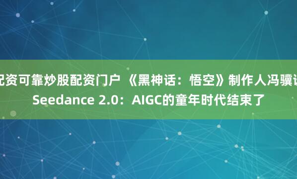配资可靠炒股配资门户 《黑神话：悟空》制作人冯骥谈Seedance 2.0：AIGC的童年时代结束了