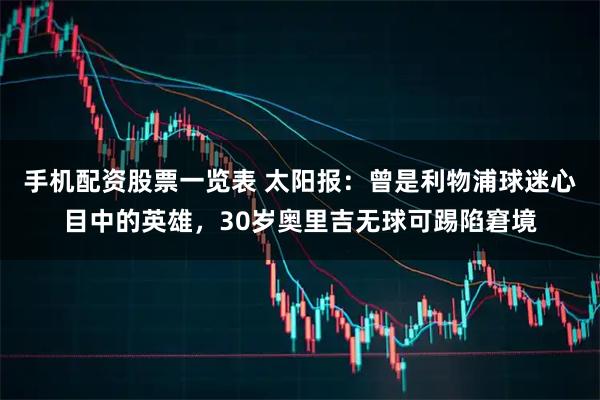 手机配资股票一览表 太阳报：曾是利物浦球迷心目中的英雄，30岁奥里吉无球可踢陷窘境