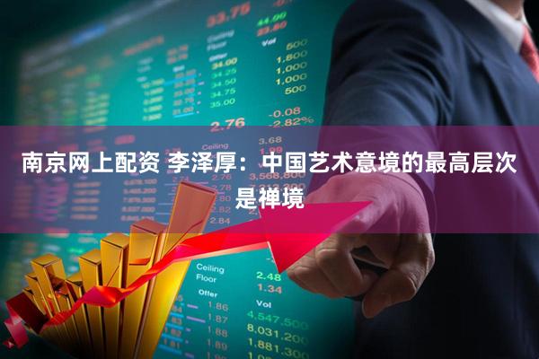 南京网上配资 李泽厚：中国艺术意境的最高层次是禅境