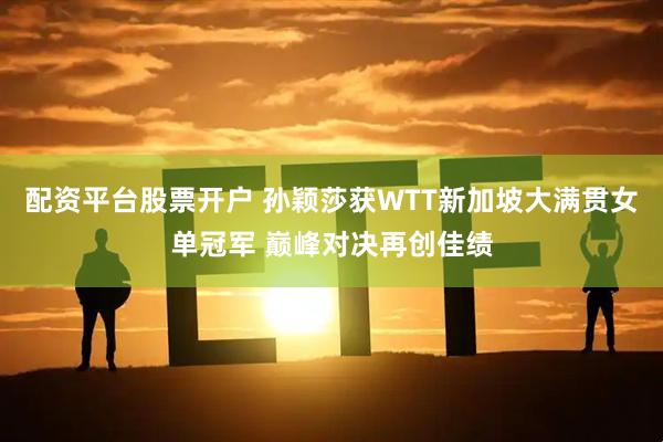 配资平台股票开户 孙颖莎获WTT新加坡大满贯女单冠军 巅峰对决再创佳绩