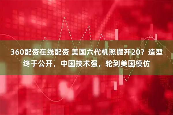 360配资在线配资 美国六代机照搬歼20？造型终于公开，中国技术强，轮到美国模仿