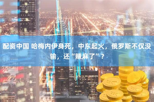 配资中国 哈梅内伊身死，中东起火，俄罗斯不仅没输，还“赚麻了”？