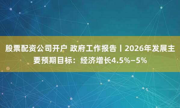股票配资公司开户 政府工作报告丨2026年发展主要预期目标：经济增长4.5%—5%
