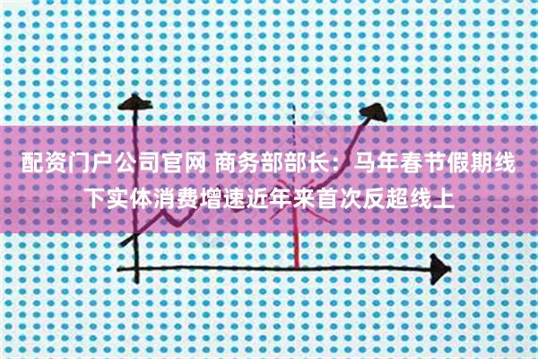 配资门户公司官网 商务部部长：马年春节假期线下实体消费增速近年来首次反超线上