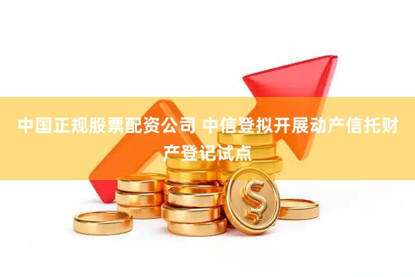 中国正规股票配资公司 中信登拟开展动产信托财产登记试点