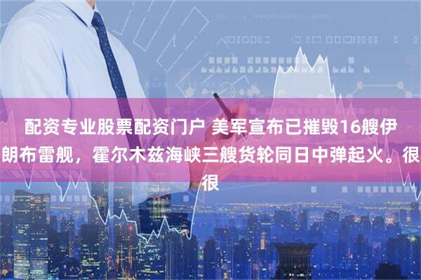 配资专业股票配资门户 美军宣布已摧毁16艘伊朗布雷舰，霍尔木兹海峡三艘货轮同日中弹起火。很