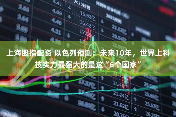 上海股指配资 以色列预测：未来10年，世界上科技实力最强大的是这“6个国家”