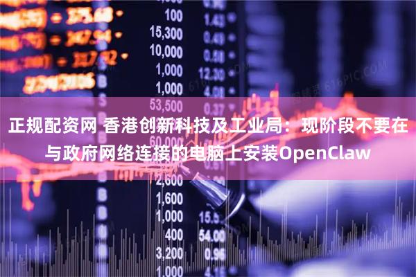 正规配资网 香港创新科技及工业局：现阶段不要在与政府网络连接的电脑上安装OpenClaw