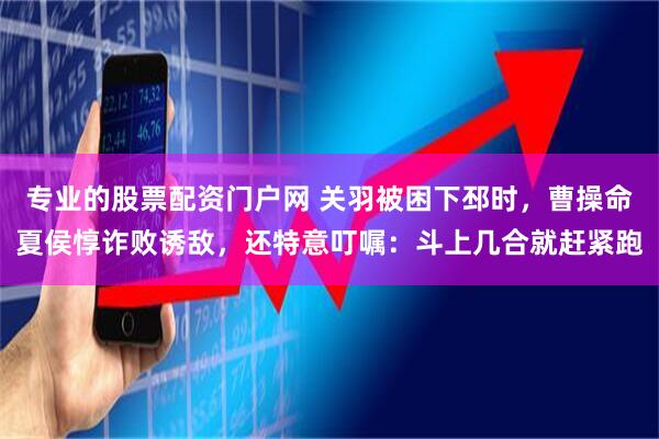 专业的股票配资门户网 关羽被困下邳时，曹操命夏侯惇诈败诱敌，还特意叮嘱：斗上几合就赶紧跑