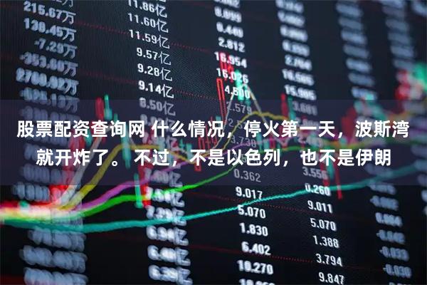 股票配资查询网 什么情况，停火第一天，波斯湾就开炸了。 不过，不是以色列，也不是伊朗