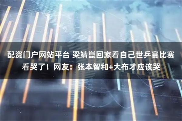 配资门户网站平台 梁靖崑回家看自己世乒赛比赛看哭了！网友：张本智和+大布才应该哭
