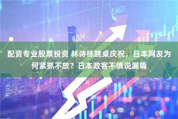 配资专业股票投资 林诗栋跳桌庆祝，日本网友为何紧抓不放？日本政客不慎说漏嘴